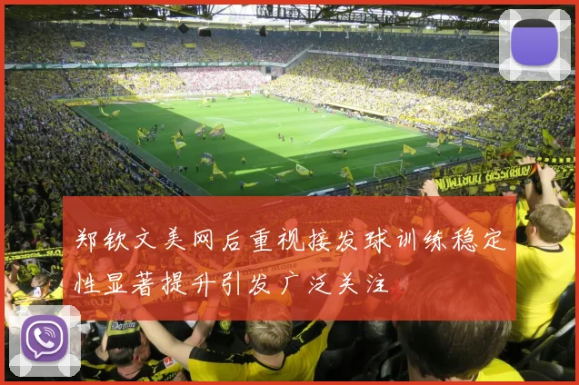 郑钦文美网后重视接发球训练稳定性显著提升引发广泛关注
