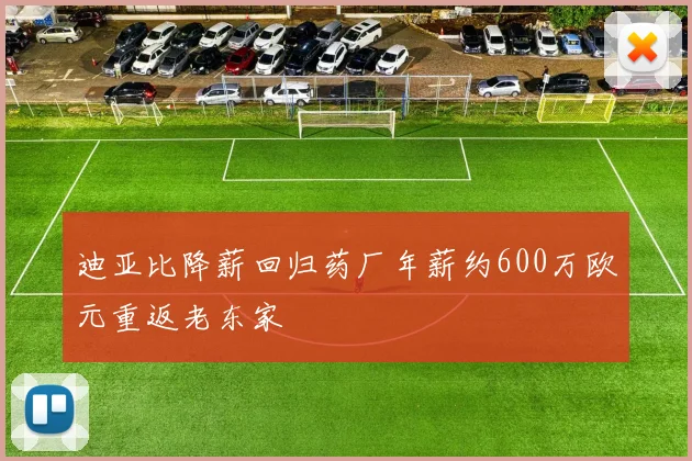 迪亚比降薪回归药厂年薪约600万欧元重返老东家