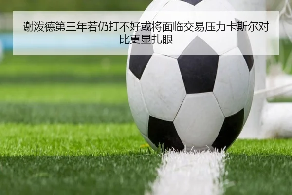 谢泼德第三年若仍打不好或将面临交易压力卡斯尔对比更显扎眼