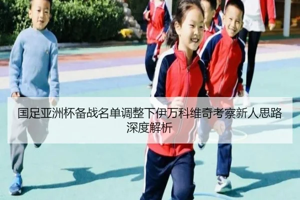 国足亚洲杯备战名单调整下伊万科维奇考察新人思路深度解析